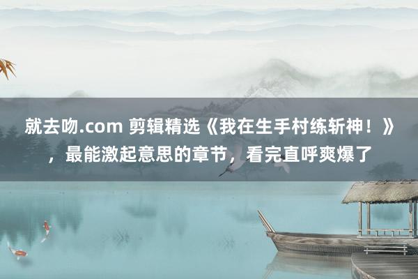 就去吻.com 剪辑精选《我在生手村练斩神！》，最能激起意思的章节，看完直呼爽爆了