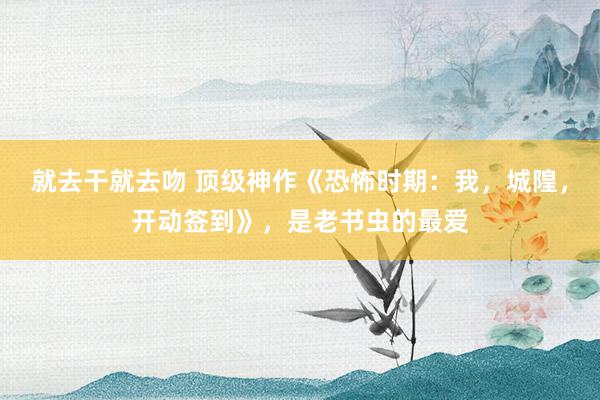 就去干就去吻 顶级神作《恐怖时期：我，城隍，开动签到》，是老书虫的最爱