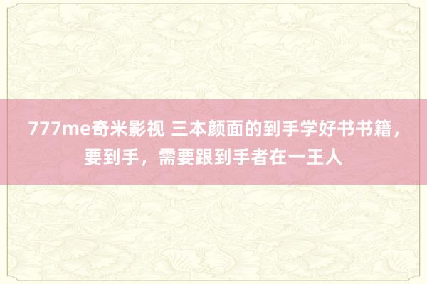 777me奇米影视 三本颜面的到手学好书书籍，要到手，需要跟到手者在一王人