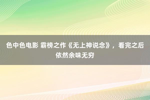 色中色电影 霸榜之作《无上神说念》，看完之后依然余味无穷