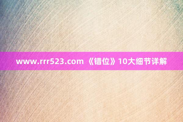 www.rrr523.com 《错位》10大细节详解