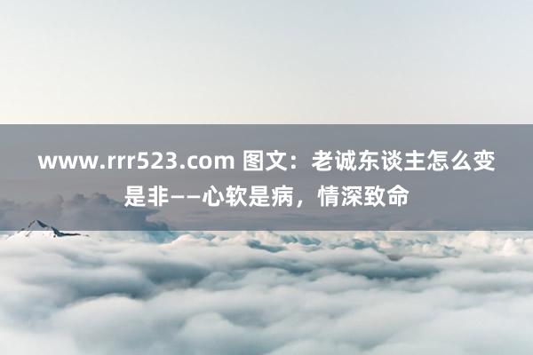 www.rrr523.com 图文：老诚东谈主怎么变是非——心软是病，情深致命