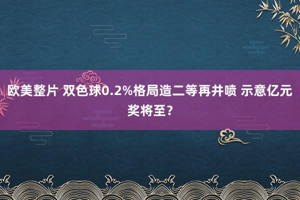 欧美整片 双色球0.2%格局造二等再井喷 示意亿元奖将至？