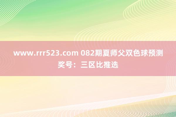 www.rrr523.com 082期夏师父双色球预测奖号：三区比推选