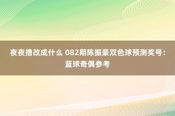 夜夜撸改成什么 082期陈振豪双色球预测奖号：蓝球奇偶参考