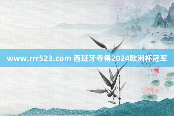 www.rrr523.com 西班牙夺得2024欧洲杯冠军