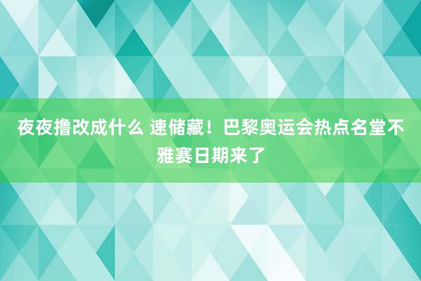 夜夜撸改成什么 速储藏！巴黎奥运会热点名堂不雅赛日期来了