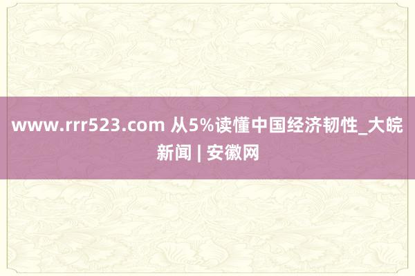 www.rrr523.com 从5%读懂中国经济韧性_大皖新闻 | 安徽网