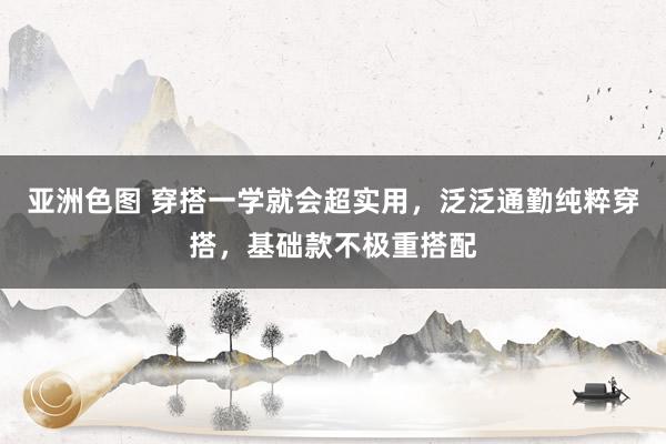 亚洲色图 穿搭一学就会超实用，泛泛通勤纯粹穿搭，基础款不极重搭配