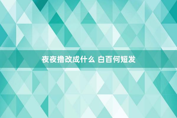 夜夜撸改成什么 白百何短发