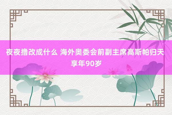 夜夜撸改成什么 海外奥委会前副主席高斯帕归天 享年90岁