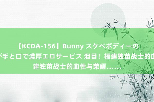 【KCDA-156】Bunny スケベボディーのバニーガールが手と口で濃厚エロサービス 泪目！福建独苗战士的血性与荣耀……