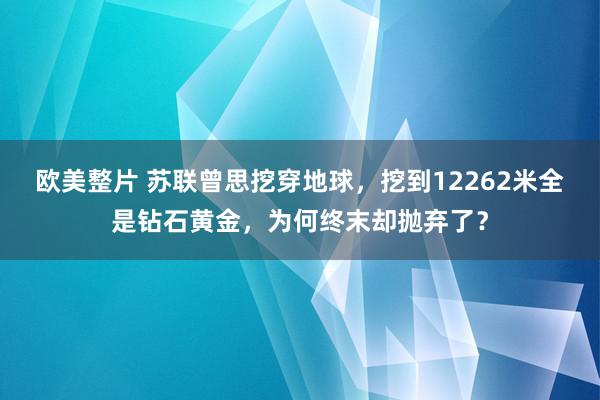 欧美整片 苏联曾思挖穿地球，挖到12262米全是钻石黄金，为何终末却抛弃了？