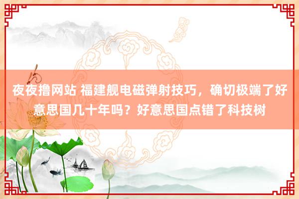 夜夜撸网站 福建舰电磁弹射技巧，确切极端了好意思国几十年吗？好意思国点错了科技树