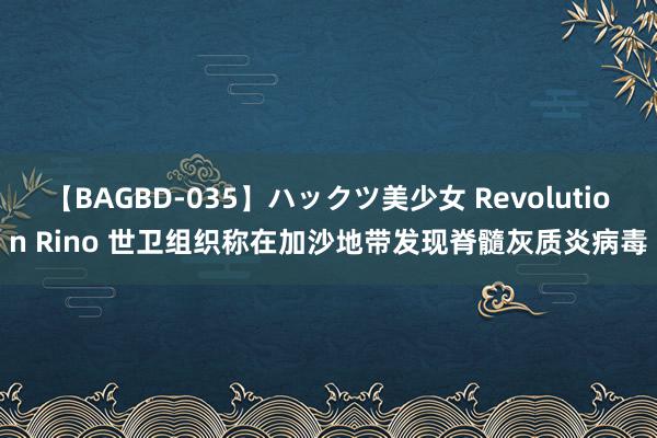 【BAGBD-035】ハックツ美少女 Revolution Rino 世卫组织称在加沙地带发现脊髓灰质炎病毒