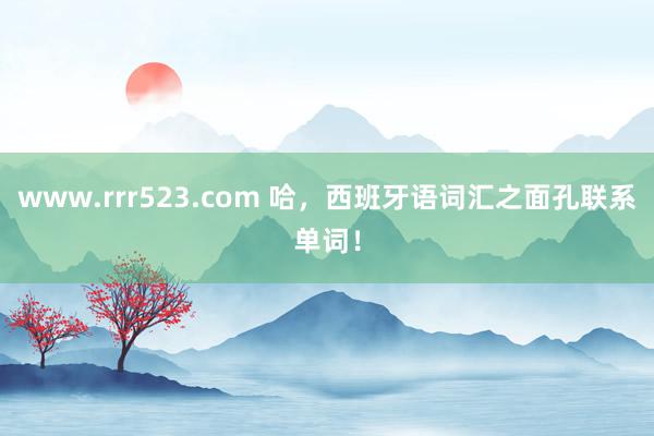 www.rrr523.com 哈，西班牙语词汇之面孔联系单词！