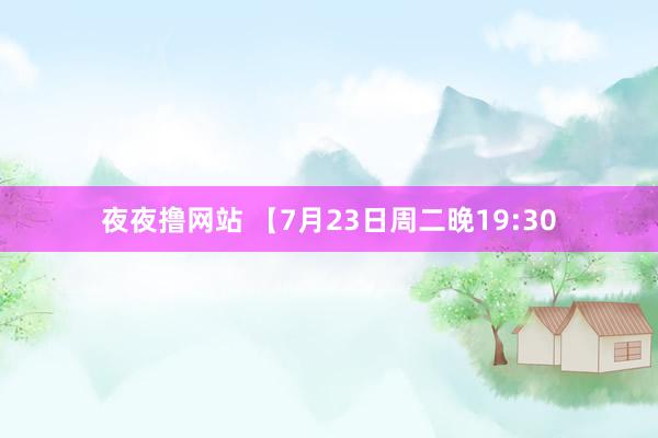 夜夜撸网站 【7月23日周二晚19:30