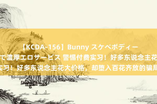 【KCDA-156】Bunny スケベボディーのバニーガールが手と口で濃厚エロサービス 警惕付费实习！好多东说念主花大价格，却堕入百花齐放的骗局……