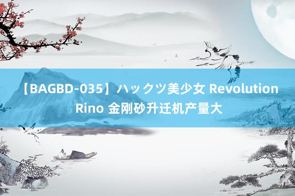 【BAGBD-035】ハックツ美少女 Revolution Rino 金刚砂升迁机产量大