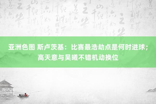 亚洲色图 斯卢茨基：比赛最浩劫点是何时进球；高天意与吴曦不错机动换位