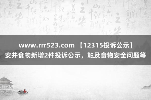 www.rrr523.com 【12315投诉公示】安井食物新增2件投诉公示，触及食物安全问题等