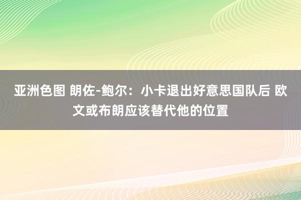 亚洲色图 朗佐-鲍尔：小卡退出好意思国队后 欧文或布朗应该替代他的位置