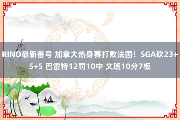 RINO最新番号 加拿大热身赛打败法国！SGA砍23+5+5 巴雷特12罚10中 文班10分7板