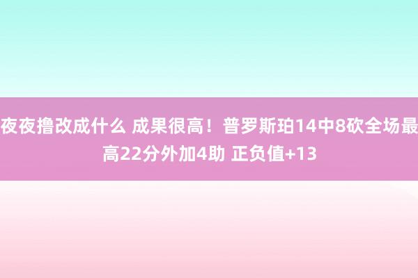 夜夜撸改成什么 成果很高！普罗斯珀14中8砍全场最高22分外加4助 正负值+13