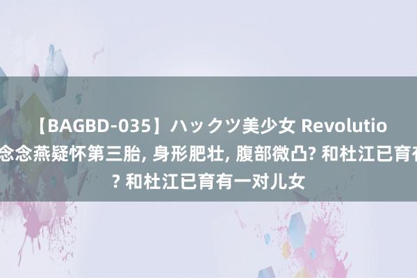 【BAGBD-035】ハックツ美少女 Revolution Rino 霍念念燕疑怀第三胎, 身形肥壮, 腹部微凸? 和杜江已育有一对儿女