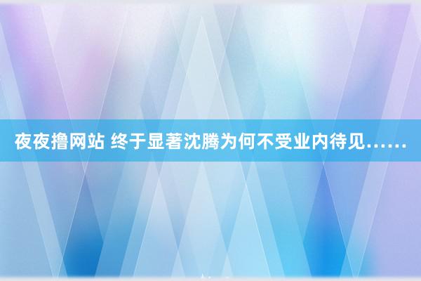 夜夜撸网站 终于显著沈腾为何不受业内待见……