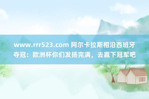 www.rrr523.com 阿尔卡拉斯相沿西班牙夺冠：欧洲杯你们发扬完满，去赢下冠军吧