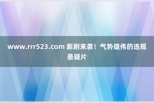 www.rrr523.com 新剧来袭！气势雄伟的违规悬疑片