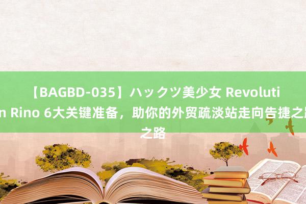 【BAGBD-035】ハックツ美少女 Revolution Rino 6大关键准备，助你的外贸疏淡站走向告捷之路