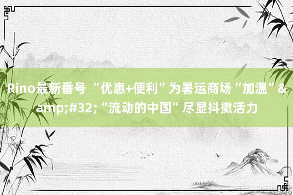 Rino最新番号 “优惠+便利”为暑运商场“加温”&#32;“流动的中国”尽显抖擞活力