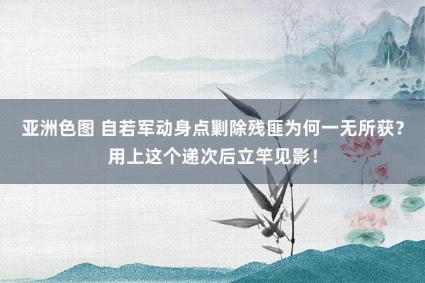 亚洲色图 自若军动身点剿除残匪为何一无所获？用上这个递次后立竿见影！