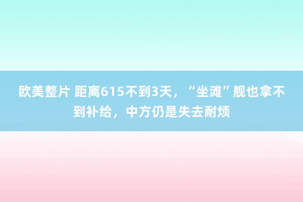 欧美整片 距离615不到3天，“坐滩”舰也拿不到补给，中方仍是失去耐烦