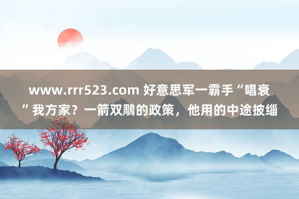 www.rrr523.com 好意思军一霸手“唱衰”我方家？一箭双鵰的政策，他用的中途披缁