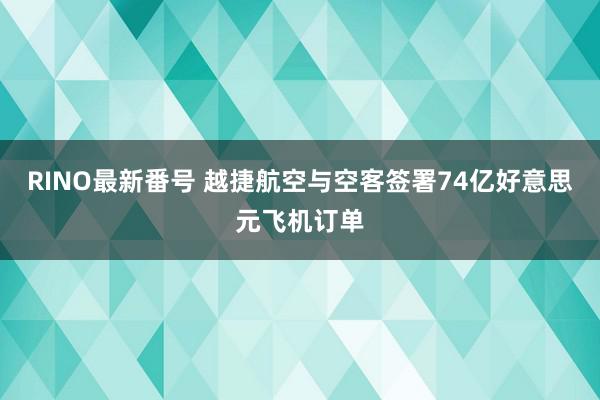 RINO最新番号 越捷航空与空客签署74亿好意思元飞机订单