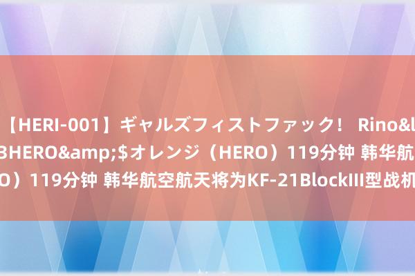 【HERI-001】ギャルズフィストファック！ Rino</a>2013-07-13HERO&$オレンジ（HERO）119分钟 韩华航空航天将为KF-21BlockIII型战机研制发动机