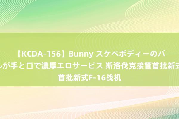 【KCDA-156】Bunny スケベボディーのバニーガールが手と口で濃厚エロサービス 斯洛伐克接管首批新式F-16战机