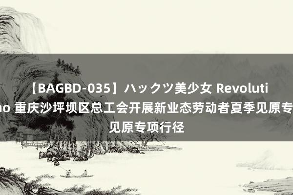 【BAGBD-035】ハックツ美少女 Revolution Rino 重庆沙坪坝区总工会开展新业态劳动者夏季见原专项行径