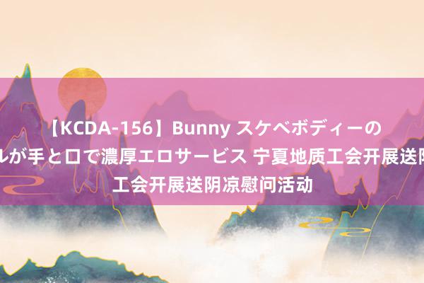 【KCDA-156】Bunny スケベボディーのバニーガールが手と口で濃厚エロサービス 宁夏地质工会开展送阴凉慰问活动