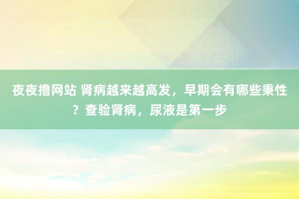 夜夜撸网站 肾病越来越高发，早期会有哪些秉性？查验肾病，尿液是第一步