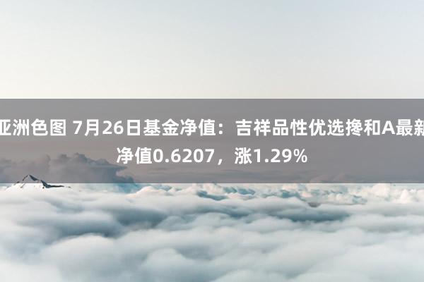 亚洲色图 7月26日基金净值：吉祥品性优选搀和A最新净值0.6207，涨1.29%