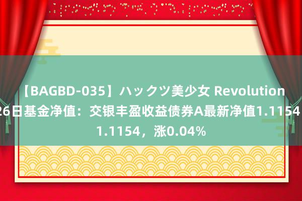 【BAGBD-035】ハックツ美少女 Revolution Rino 7月26日基金净值：交银丰盈收益债券A最新净值1.1154，涨0.04%