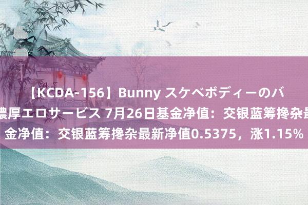 【KCDA-156】Bunny スケベボディーのバニーガールが手と口で濃厚エロサービス 7月26日基金净值：交银蓝筹搀杂最新净值0.5375，涨1.15%