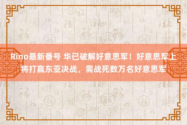 Rino最新番号 华已破解好意思军！好意思军上将打赢东亚决战，需战死数万名好意思军