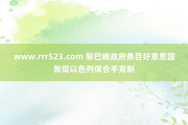 www.rrr523.com 黎巴嫩政府条目好意思国敦促以色列保合手克制