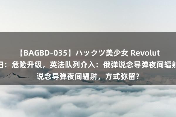 【BAGBD-035】ハックツ美少女 Revolution Rino 回归：危险升级，英法队列介入：俄弹说念导弹夜间辐射，方式弥留？