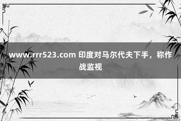 www.rrr523.com 印度对马尔代夫下手，称作战监视